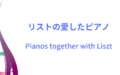 リストが使用したピアノのメーカーは？リストの愛したピアノ